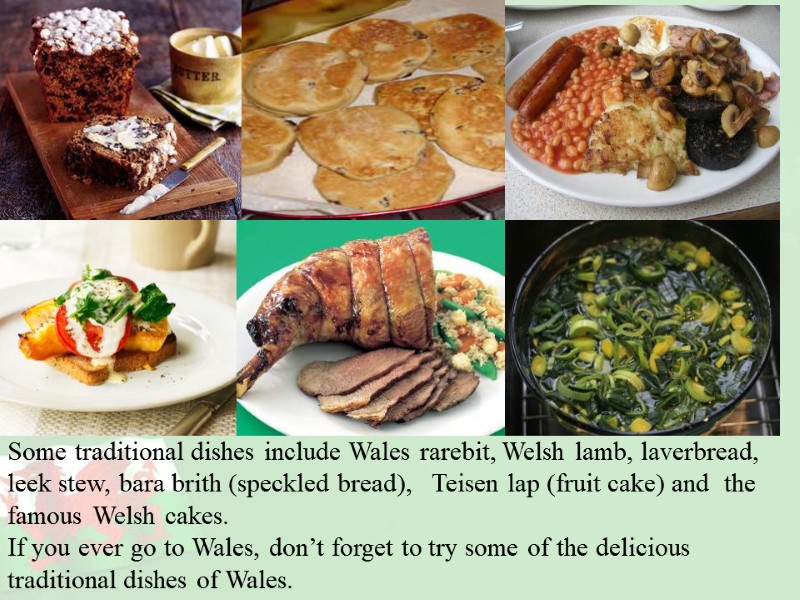 Some traditional dishes include Wales rarebit, Welsh lamb, laverbread, leek stew, bara brith (speckled